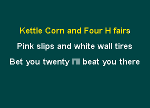 Kettle Corn and Four H fairs

Pink slips and white wall tires

Bet you twenty I'll beat you there