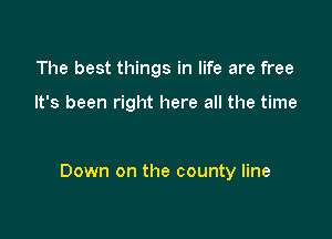 The best things in life are free

It's been right here all the time

Down on the county line