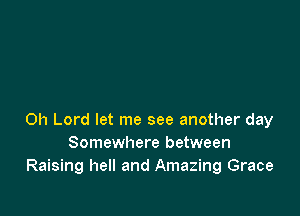 Oh Lord let me see another day
Somewhere between
Raising hell and Amazing Grace