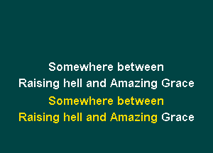 Somewhere between

Raising hell and Amazing Grace

Somewhere between
Raising hell and Amazing Grace