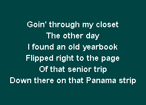 Goin' through my closet
The other day
Ifound an old yearbook

Flipped right to the page
Of that senior trip
Down there on that Panama strip