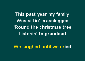 This past year my family
Was sittin' crosslegged
'Round the christmas tree

Listenin' to granddad

We laughed until we cried