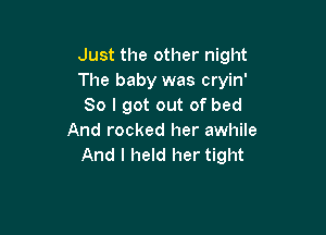 Just the other night
The baby was cryin'
So I got out of bed

And rocked her awhile
And I held her tight