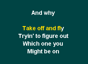 And why

Take off and fly

Tryin' to figure out
Which one you
Might be on
