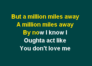 But a million miles away
A million miles away
By now I know I

Oughta act like
You don't love me