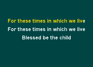 For these times in which we live
For these times in which we live

Blessed be the child