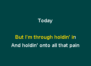 Today

But Pm through holdin' in

And holdin' onto all that pain