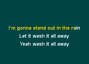 Pm gonna stand out in the rain

Let it wash it all away

Yeah wash it all away
