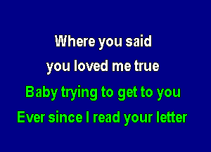 Where you said
you loved me true

Baby trying to get to you

Ever since I read your letter