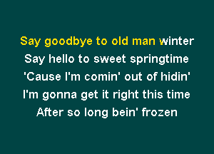 Say goodbye to old man winter
Say hello to sweet springtime
'Cause I'm comin' out of hidin'
I'm gonna get it right this time
After so long bein' frozen