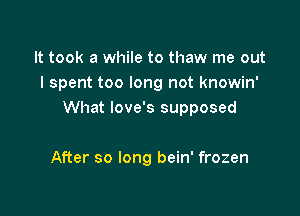 It took a while to thaw me out
I spent too long not knowin'

What Iove's supposed

After so long bein' frozen