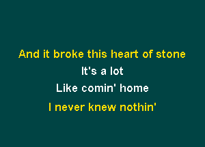 And it broke this heart of stone
It's a lot
Like comin' home

I never knew nothin'