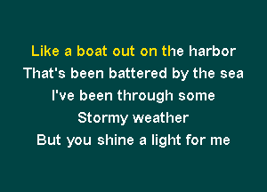 Like a boat out on the harbor
That's been battered by the sea

I've been through some
Stormy weather
But you shine a light for me
