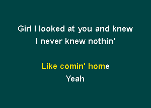 Girl I looked at you and knew
I never knew nothin'

Like comin' home
Yeah