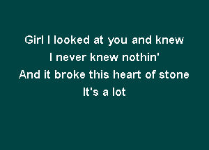 Girl I looked at you and knew
I never knew nothin'

And it broke this heart of stone
It's a lot