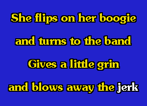 She flips on her boogie
and turns to the band
Gives a little grin

and blows away the jerk
