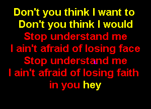 Don't you think I want to
Don't you think I would
Stop understand me
I ain't afraid of losing face
Stop understand me
I ain't afraid of losing faith
in you hey