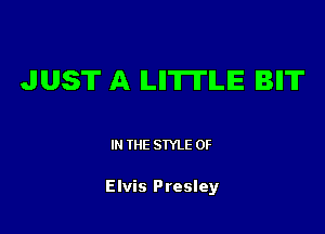 JUST A ILIITITILE BIIT

IN (E SIYLE 0F

Elvis Presley
