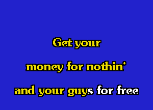 Get your

money for nothin'

and your guys for free