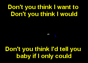 Don't you think I want to
Don't you think I would

.-

I.

Don't you think I'd tell you
baby if I only could