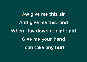 Aw give me this air

And give me this land

When I lay down at night girl

Give me your hand

I can take any hurt