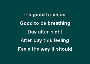 It's good to be us
Good to be breathing
Day after night

After day this feeling

Feels the way it should