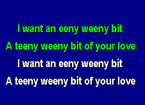 I want an eeny weeny bit

A teeny weeny bit of your love
I want an eeny weeny bit

A teeny weeny bit of your love