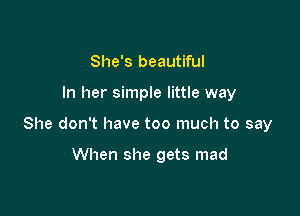 She's beautiful

In her simple little way

She don't have too much to say

When she gets mad