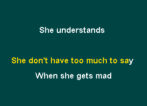She understands

She don't have too much to say

When she gets mad