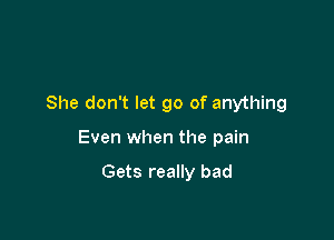 She don't let go of anything

Even when the pain

Gets really bad