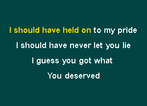 I should have held on to my pride

I should have never let you lie

I guess you got what

You deserved