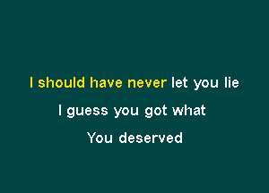 I should have never let you lie

I guess you got what

You deserved