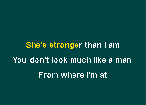 She's stronger than I am

You don't look much like a man

From where I'm at