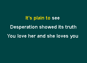 It's plain to see

Desperation showed its truth

You love her and she loves you