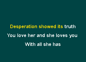 Desperation showed its truth

You love her and she loves you

With all she has