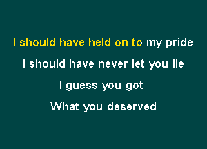 I should have held on to my pride

I should have never let you lie

I guess you got

What you deserved