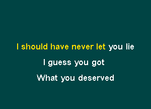 I should have never let you lie

I guess you got

What you deserved