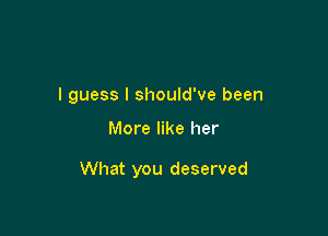 I guess I should've been

More like her

What you deserved