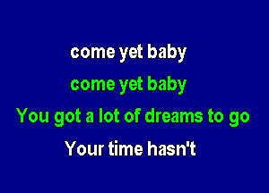 come yet baby
come yet baby

You got a lot of dreams to go

Your time hasn't