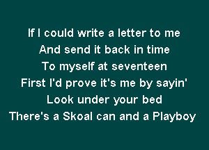 lfl could write a letter to me
And send it back in time
To myself at seventeen
First I'd prove it's me by sayin'
Look under your bed
There's a Skoal can and a Playboy