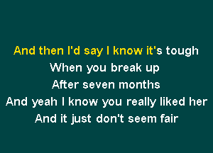 And then I'd say I know it's tough
When you break up

After seven months
And yeah I know you really liked her
And it just don't seem fair