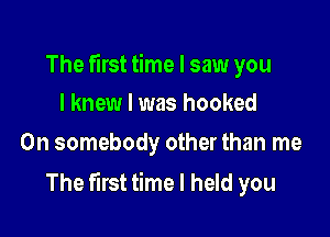 The first time I saw you
I knew I was hooked

0n somebody other than me

The first time I held you