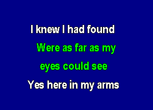 I knew I had found
Were as far as my
eyes could see

Yes here in my arms