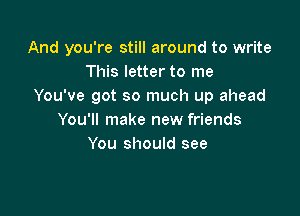 And you're still around to write
This letter to me
You've got so much up ahead

You'll make new friends
You should see