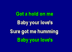 Got a hold on me
Baby your love's

Sure got me humming

Baby your love's