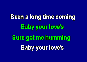 Been a long time coming

Baby your love's

Sure got me humming
Baby your love's