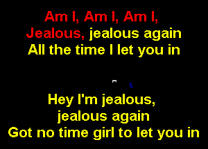 Am I, Am I, Am I,
Jealous, jealous again
All the time I let you in

F!

l.
Hey I'm jealous,
jealous again
Got no time girl to let you in
