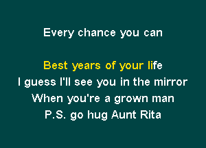 Every chance you can

Best years of your life

I guess I'll see you in the mirror
When you're a grown man
P.S. go hug Aunt Rita