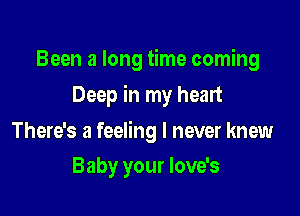 Been a long time coming

Deep in my heart

There's a feeling I never knew
Baby your love's