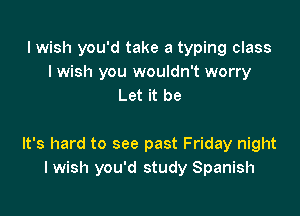 lwish you'd take a typing class
I wish you wouldn't worry
Let it be

It's hard to see past Friday night
I wish you'd study Spanish